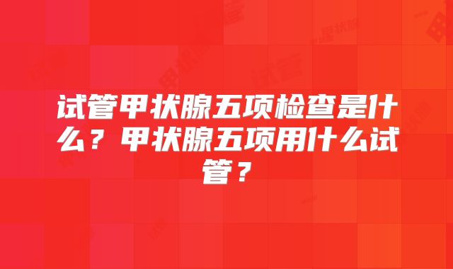 试管甲状腺五项检查是什么?甲状腺五项用什么试管?