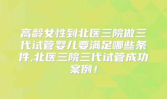 高龄女性到北医三院做三代试管婴儿要满足哪些条件,北医三院三代试管成功案例!