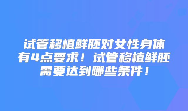 试管移植鲜胚对女性身体有4点要求！试管移植鲜胚需要达到哪些条件！