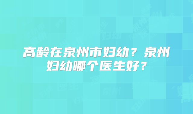高龄在泉州市妇幼?泉州妇幼哪个医生好?