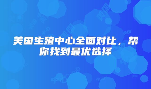 美国生殖中心全面对比,帮你找到最优选择