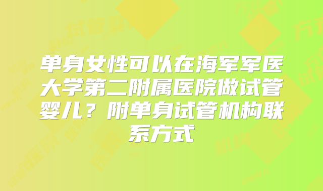 单身女性可以在海军军医大学第二附属医院做试管婴儿?附单身试管机构联系方式