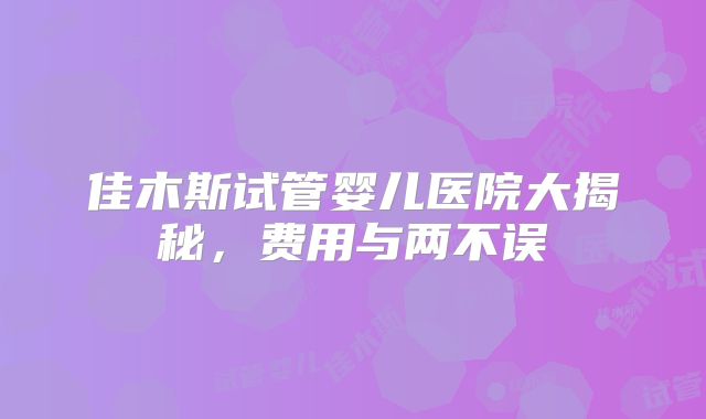 佳木斯试管婴儿医院大揭秘,费用与两不误