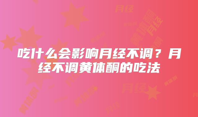 吃什么会影响月经不调？月经不调黄体酮的吃法