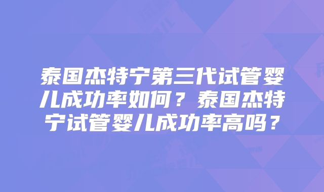 泰国杰特宁第三代试管婴儿成功率如何？泰国杰特宁试管婴儿成功率高吗？