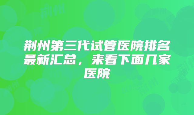 荆州第三代试管医院排名最新汇总，来看下面几家医院