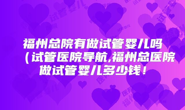 福州总院有做试管婴儿吗(试管医院导航,福州总医院做试管婴儿多少钱!