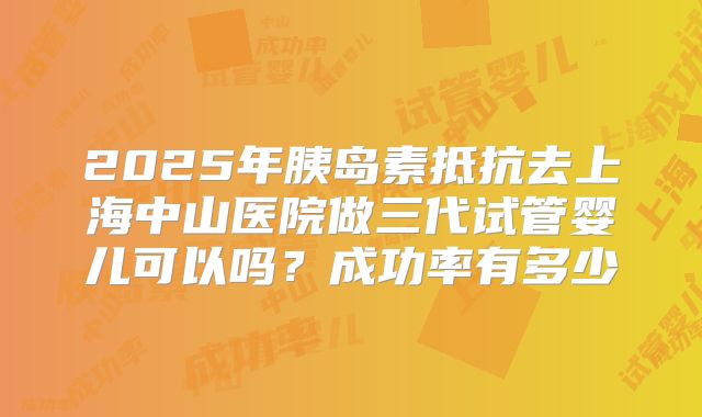 2025年胰岛素抵抗去上海中山医院做三代试管婴儿可以吗？成功率有多少