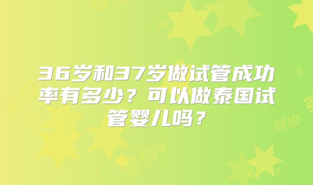 36岁和37岁做试管成功率有多少？可以做泰国试管婴儿吗？