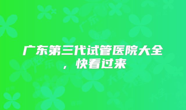 广东第三代试管医院大全，快看过来