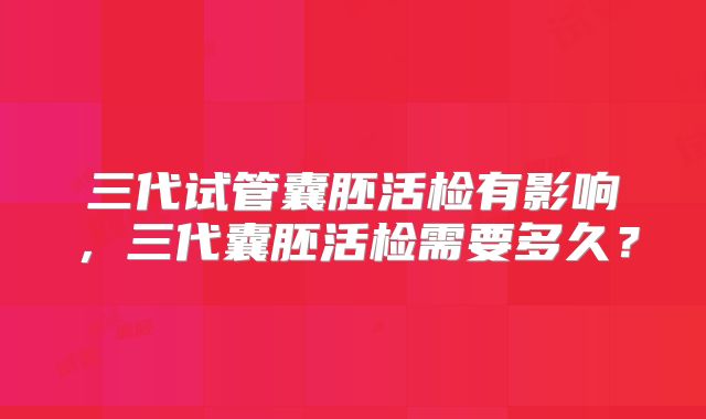 三代试管囊胚活检有影响，三代囊胚活检需要多久？