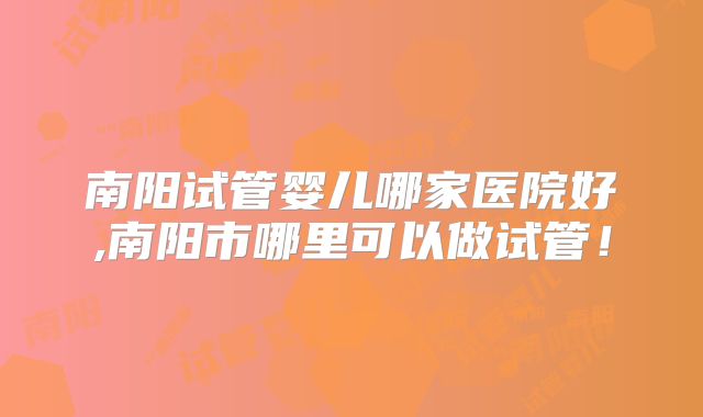 南阳试管婴儿哪家医院好,南阳市哪里可以做试管!