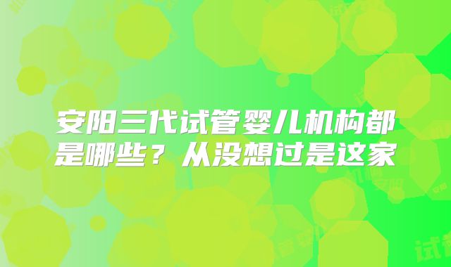 安阳三代试管婴儿机构都是哪些？从没想过是这家