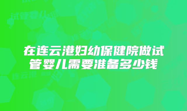 在连云港妇幼保健院做试管婴儿需要准备多少钱