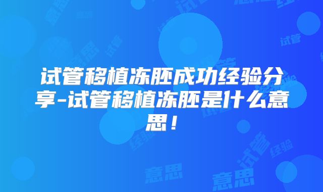 试管移植冻胚成功经验分享-试管移植冻胚是什么意思！