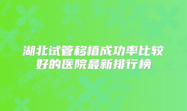 湖北试管移植成功率比较好的医院最新排行榜