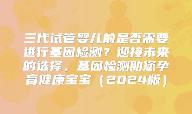 三代试管婴儿前是否需要进行基因检测?迎接未来的选择,基因检测助您孕育健康宝宝(2024版)