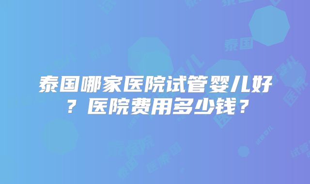 泰国哪家医院试管婴儿好?医院费用多少钱?