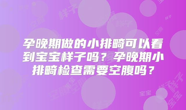 孕晚期做的小排畸可以看到宝宝样子吗?孕晚期小排畸检查需要空腹吗?