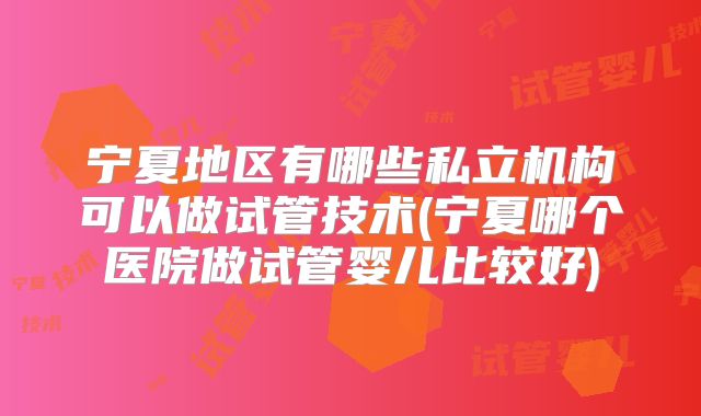 宁夏地区有哪些私立机构可以做试管技术(宁夏哪个医院做试管婴儿比较好)