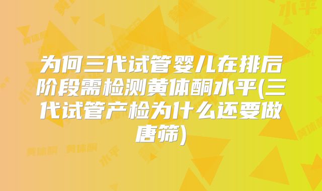 为何三代试管婴儿在排后阶段需检测黄体酮水平(三代试管产检为什么还要做唐筛)