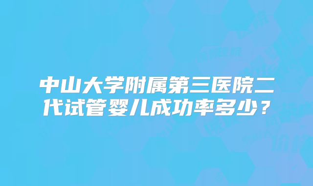 中山大学附属第三医院二代试管婴儿成功率多少？