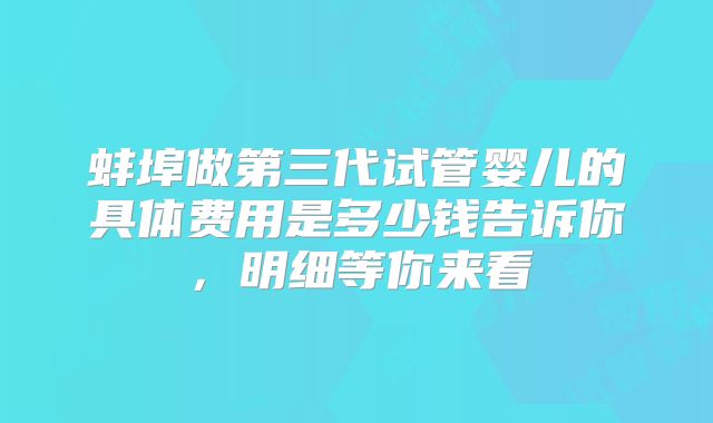 蚌埠做第三代试管婴儿的具体费用是多少钱告诉你,明细等你来看