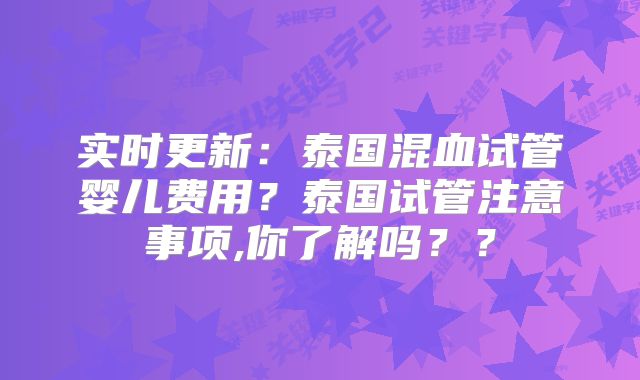 实时更新：泰国混血试管婴儿费用？泰国试管注意事项,你了解吗？？