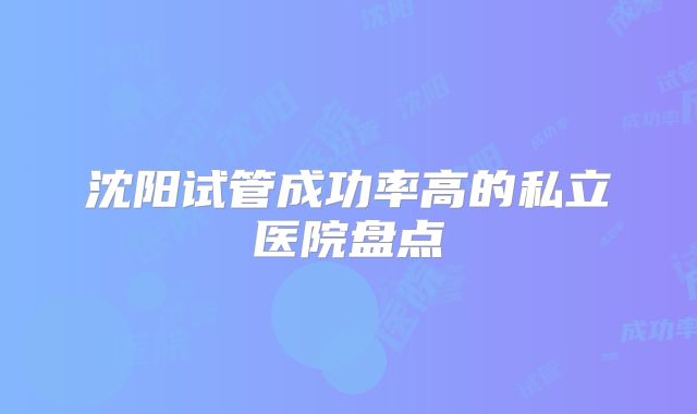 沈阳试管成功率高的私立医院盘点