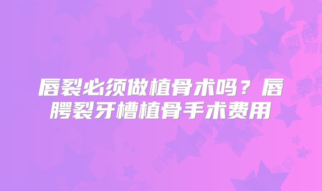 唇裂必须做植骨术吗？唇腭裂牙槽植骨手术费用