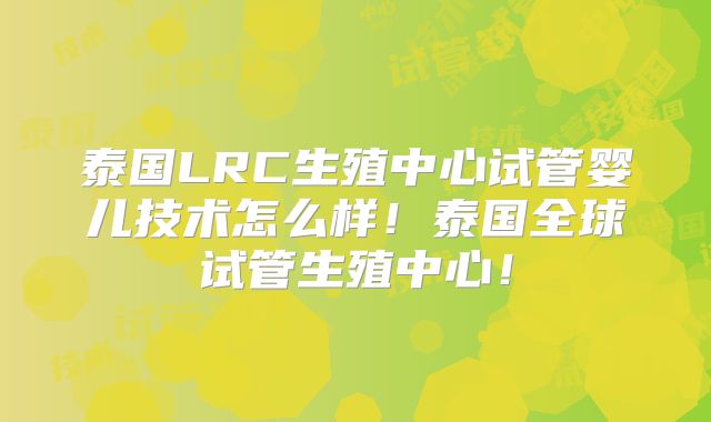 泰国LRC生殖中心试管婴儿技术怎么样！泰国全球试管生殖中心！