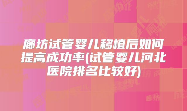 廊坊试管婴儿移植后如何提高成功率(试管婴儿河北医院排名比较好)