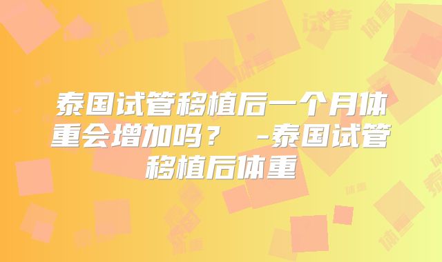 泰国试管移植后一个月体重会增加吗? -泰国试管移植后体重