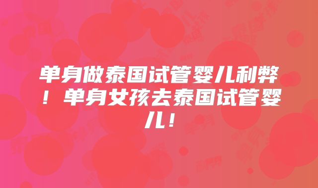 单身做泰国试管婴儿利弊！单身女孩去泰国试管婴儿！