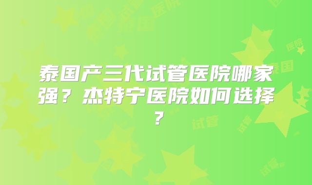 泰国产三代试管医院哪家强？杰特宁医院如何选择？