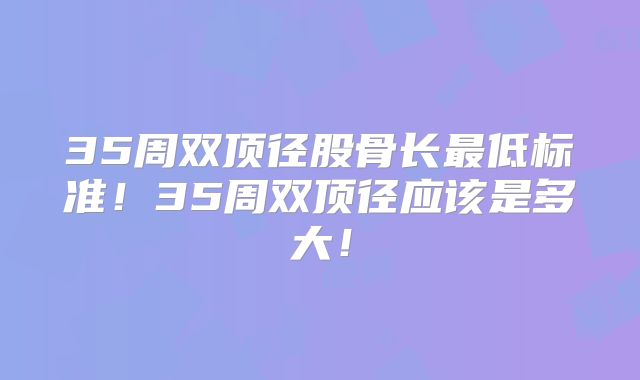 35周双顶径股骨长最低标准！35周双顶径应该是多大！