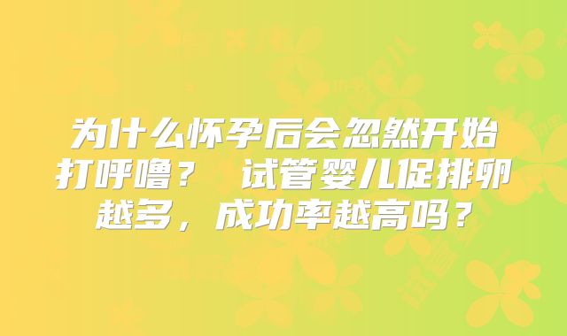 为什么怀孕后会忽然开始打呼噜? 试管婴儿促排卵越多,成功率越高吗?