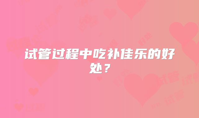 试管过程中吃补佳乐的好处？