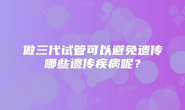 做三代试管可以避免遗传哪些遗传疾病呢?