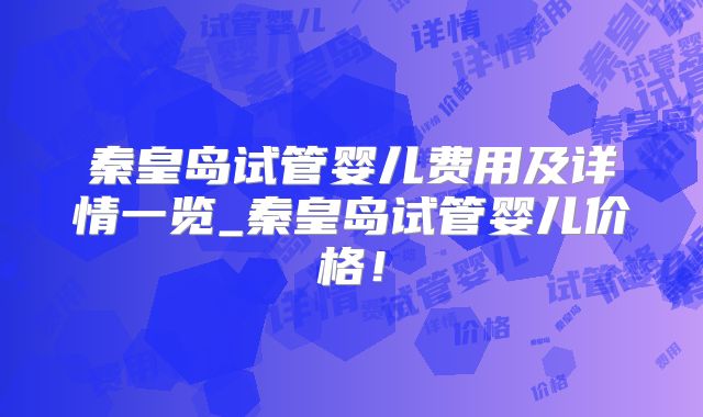 秦皇岛试管婴儿费用及详情一览_秦皇岛试管婴儿价格！
