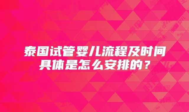 泰国试管婴儿流程及时间具体是怎么安排的?