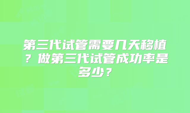 第三代试管需要几天移植？做第三代试管成功率是多少？