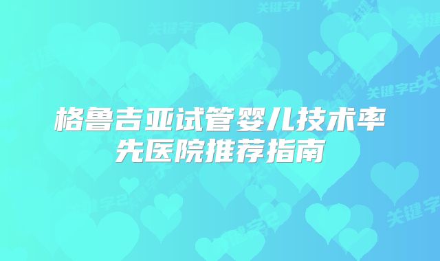 格鲁吉亚试管婴儿技术率先医院推荐指南