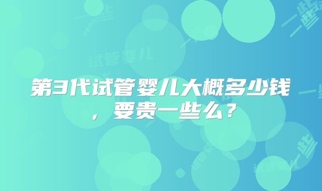 第3代试管婴儿大概多少钱,要贵一些么?