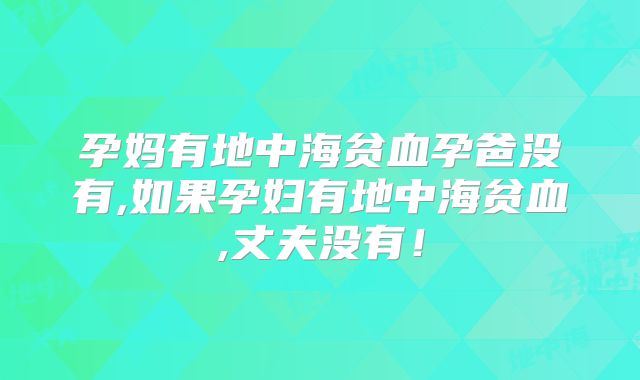 孕妈有地中海贫血孕爸没有,如果孕妇有地中海贫血,丈夫没有！