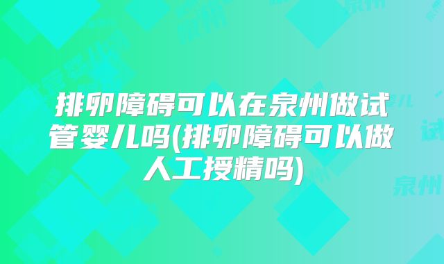 排卵障碍可以在泉州做试管婴儿吗(排卵障碍可以做人工授精吗)