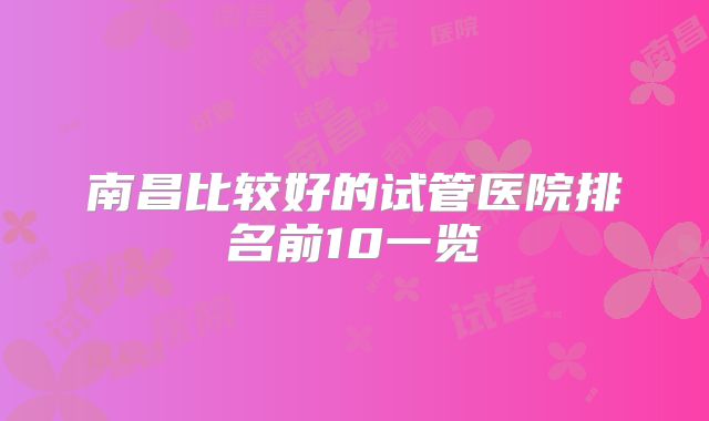 南昌比较好的试管医院排名前10一览