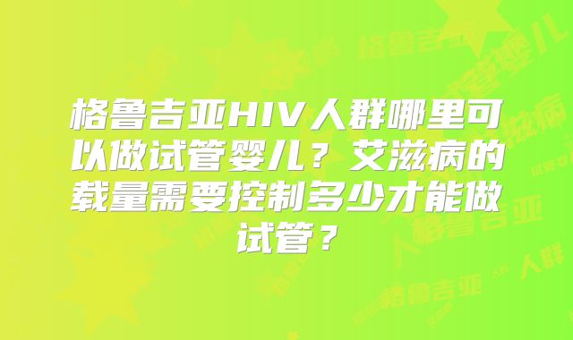 格鲁吉亚HIV人群哪里可以做试管婴儿？艾滋病的载量需要控制多少才能做试管？