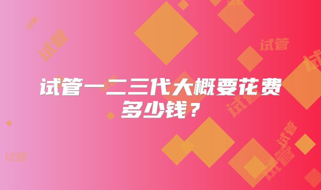 试管一二三代大概要花费多少钱？
