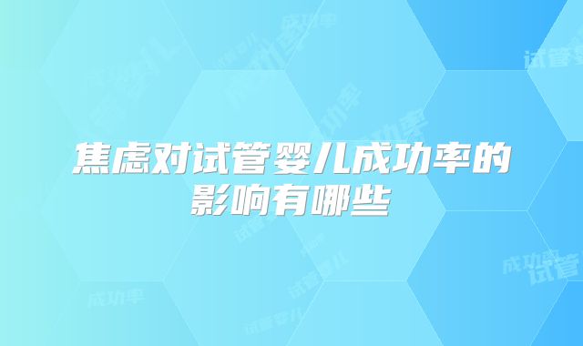 焦虑对试管婴儿成功率的影响有哪些